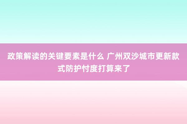 政策解读的关键要素是什么 广州双沙城市更新款式防护忖度打算来了