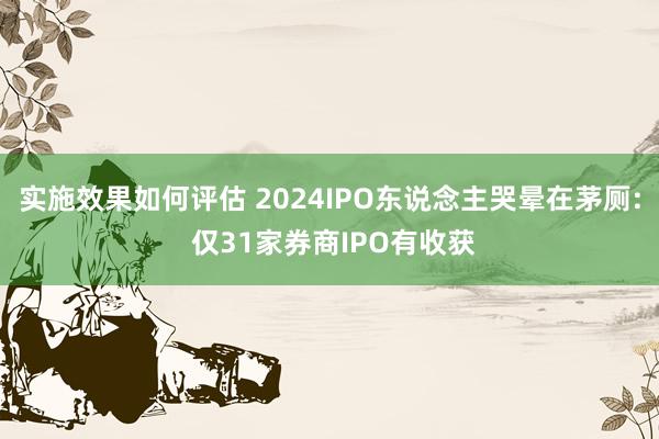 实施效果如何评估 2024IPO东说念主哭晕在茅厕: 仅31家券商IPO有收获