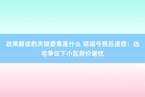 政策解读的关键要素是什么 琼瑶亏损后遗症：凶宅争议下小区房价堪忧