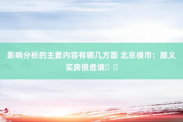 影响分析的主要内容有哪几方面 北京楼市：顺义买房很危境⚠️