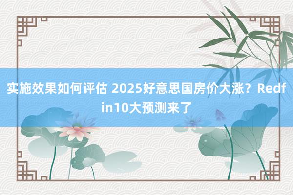 实施效果如何评估 2025好意思国房价大涨？Redfin10大预测来了