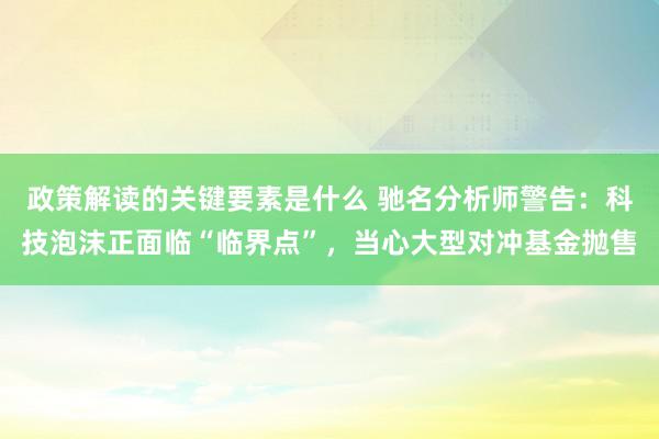 政策解读的关键要素是什么 驰名分析师警告：科技泡沫正面临“临界点”，当心大型对冲基金抛售