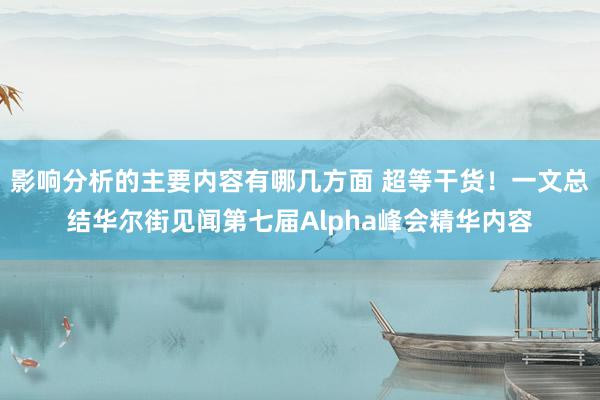 影响分析的主要内容有哪几方面 超等干货！一文总结华尔街见闻第七届Alpha峰会精华内容