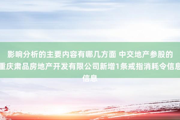 影响分析的主要内容有哪几方面 中交地产参股的重庆肃品房地产开发有限公司新增1条戒指消耗令信息