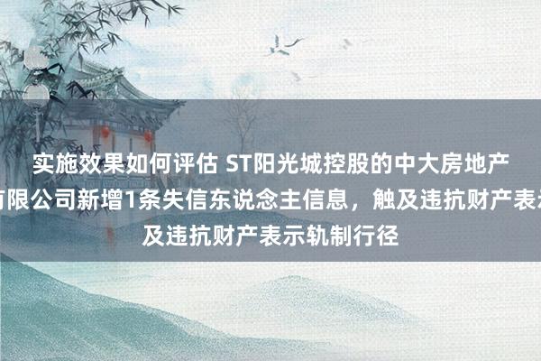 实施效果如何评估 ST阳光城控股的中大房地产集团南昌有限公司新增1条失信东说念主信息，触及违抗财产表示轨制行径