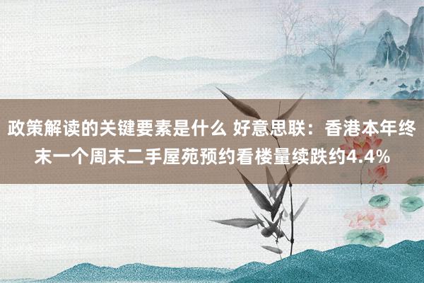 政策解读的关键要素是什么 好意思联：香港本年终末一个周末二手屋苑预约看楼量续跌约4.4%