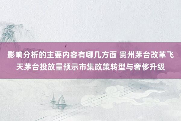 影响分析的主要内容有哪几方面 贵州茅台改革飞天茅台投放量预示市集政策转型与奢侈升级