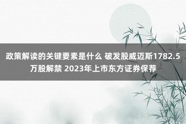 政策解读的关键要素是什么 破发股威迈斯1782.5万股解禁 2023年上市东方证券保荐