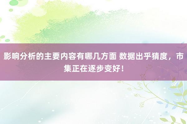 影响分析的主要内容有哪几方面 数据出乎猜度，市集正在逐步变好！