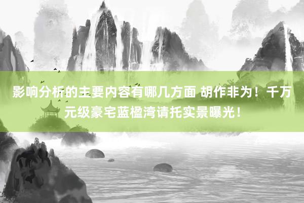 影响分析的主要内容有哪几方面 胡作非为！千万元级豪宅蓝楹湾请托实景曝光！