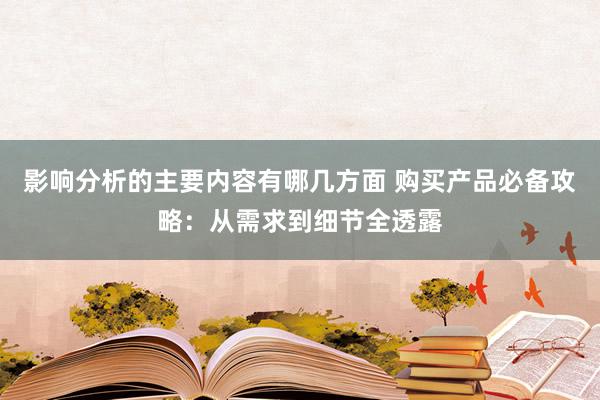 影响分析的主要内容有哪几方面 购买产品必备攻略：从需求到细节全透露