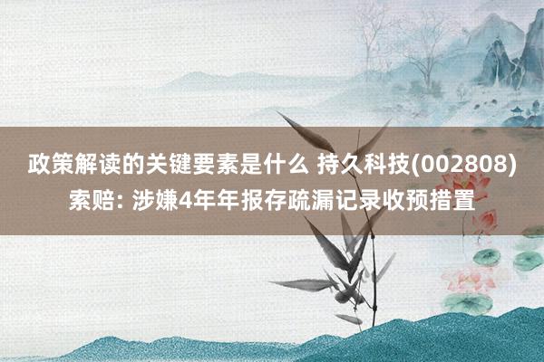 政策解读的关键要素是什么 持久科技(002808)索赔: 涉嫌4年年报存疏漏记录收预措置