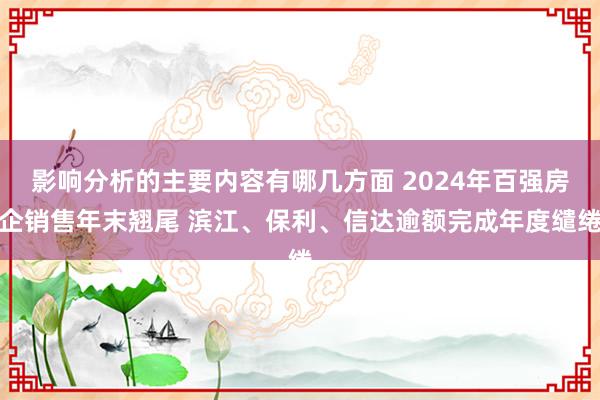 影响分析的主要内容有哪几方面 2024年百强房企销售年末翘尾 滨江、保利、信达逾额完成年度缱绻