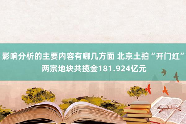 影响分析的主要内容有哪几方面 北京土拍“开门红” 两宗地块共揽金181.924亿元