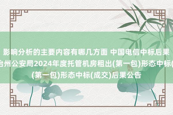 影响分析的主要内容有哪几方面 中国电信中标后果：昌吉回族自治州公安局2024年度托管机房租出(第一包)形态中标(成交)后果公告