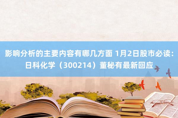 影响分析的主要内容有哪几方面 1月2日股市必读：日科化学（300214）董秘有最新回应