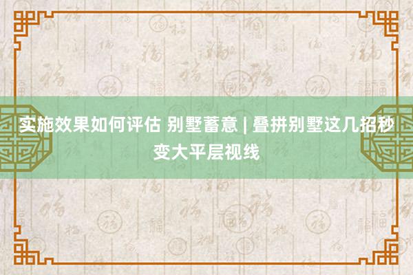 实施效果如何评估 别墅蓄意 | 叠拼别墅这几招秒变大平层视线