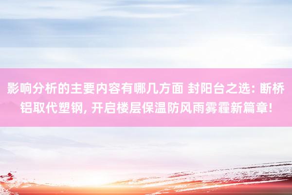 影响分析的主要内容有哪几方面 封阳台之选: 断桥铝取代塑钢, 开启楼层保温防风雨雾霾新篇章!