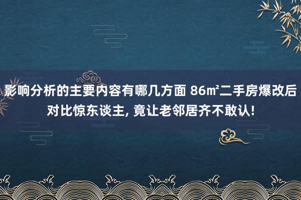 影响分析的主要内容有哪几方面 86㎡二手房爆改后对比惊东谈主, 竟让老邻居齐不敢认!