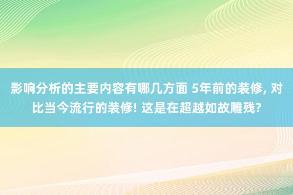 影响分析的主要内容有哪几方面 5年前的装修, 对比当今流行的装修! 这是在超越如故雕残?