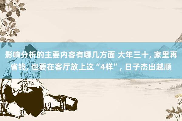 影响分析的主要内容有哪几方面 大年三十, 家里再省钱, 也要在客厅放上这“4样”, 日子杰出越顺