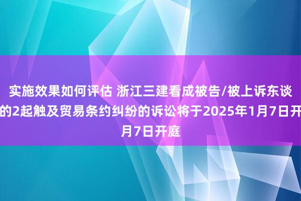 实施效果如何评估 浙江三建看成被告/被上诉东谈主的2起触及贸易条约纠纷的诉讼将于2025年1月7日开庭