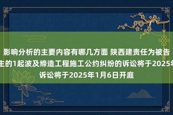 影响分析的主要内容有哪几方面 陕西建责任为被告/被上诉东谈主的1起波及缔造工程施工公约纠纷的诉讼将于2025年1月6日开庭