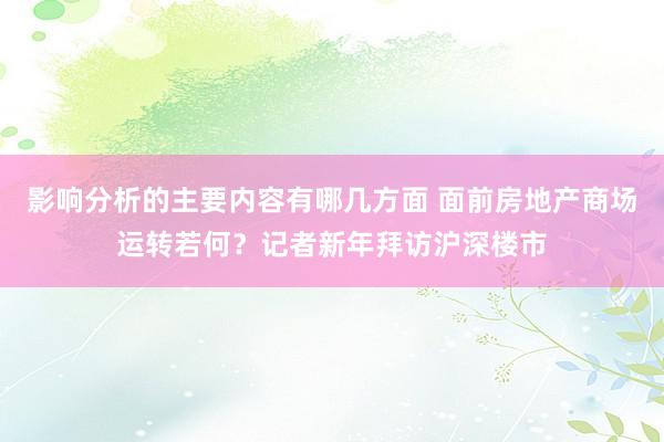 影响分析的主要内容有哪几方面 面前房地产商场运转若何？记者新年拜访沪深楼市