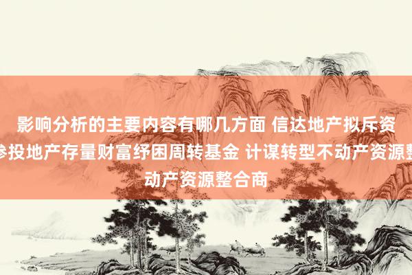 影响分析的主要内容有哪几方面 信达地产拟斥资百亿参投地产存量财富纾困周转基金 计谋转型不动产资源整合商