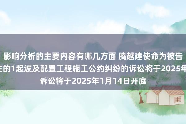 影响分析的主要内容有哪几方面 腾越建使命为被告/被上诉东谈主的1起波及配置工程施工公约纠纷的诉讼将于2025年1月14日开庭