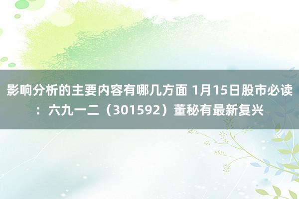 影响分析的主要内容有哪几方面 1月15日股市必读：六九一二（301592）董秘有最新复兴