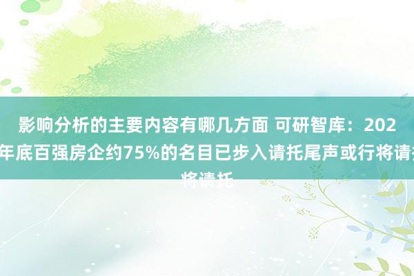 影响分析的主要内容有哪几方面 可研智库：2024年底百强房企约75%的名目已步入请托尾声或行将请托