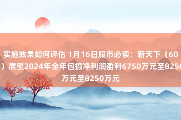 实施效果如何评估 1月16日股市必读：新天下（600628）展望2024年全年包摄净利润盈利6750万元至8250万元