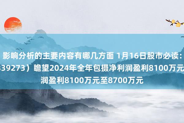 影响分析的主要内容有哪几方面 1月16日股市必读：一致魔芋（839273）瞻望2024年全年包摄净利润盈利8100万元至8700万元