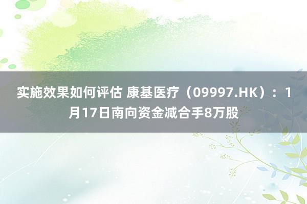 实施效果如何评估 康基医疗（09997.HK）：1月17日南向资金减合手8万股