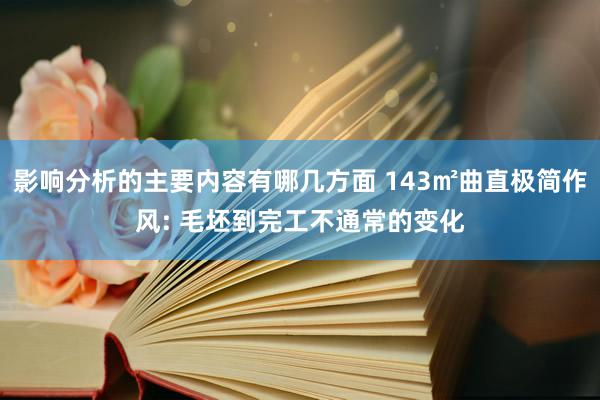 影响分析的主要内容有哪几方面 143㎡曲直极简作风: 毛坯到完工不通常的变化