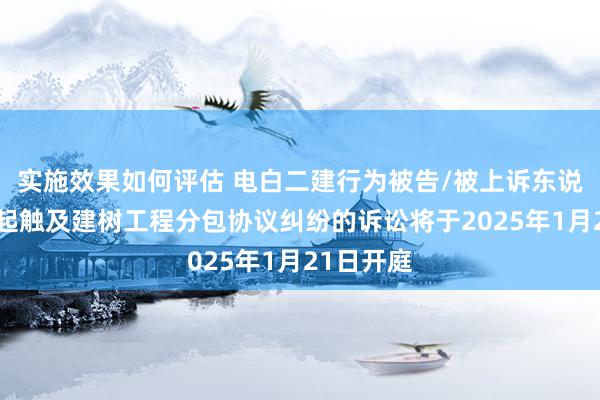 实施效果如何评估 电白二建行为被告/被上诉东说念主的1起触及建树工程分包协议纠纷的诉讼将于2025年1月21日开庭