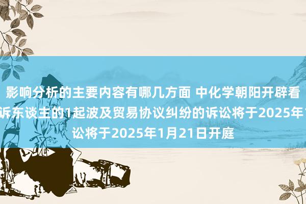 影响分析的主要内容有哪几方面 中化学朝阳开辟看成被告/被上诉东谈主的1起波及贸易协议纠纷的诉讼将于2025年1月21日开庭