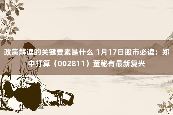 政策解读的关键要素是什么 1月17日股市必读：郑中打算（002811）董秘有最新复兴