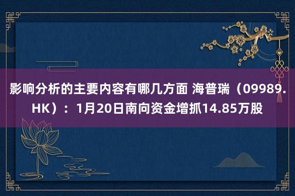 影响分析的主要内容有哪几方面 海普瑞（09989.HK）：1月20日南向资金增抓14.85万股