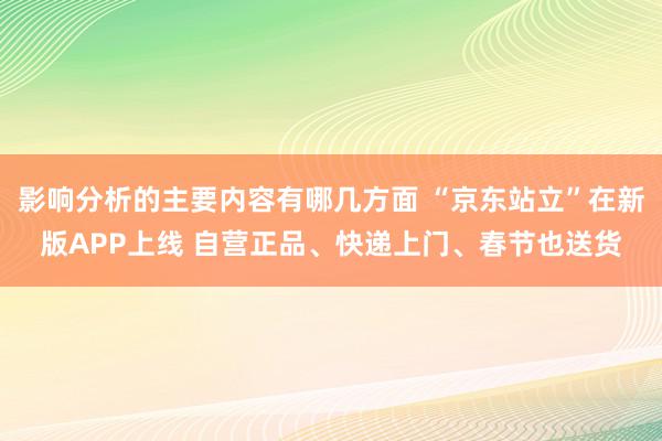 影响分析的主要内容有哪几方面 “京东站立”在新版APP上线 自营正品、快递上门、春节也送货