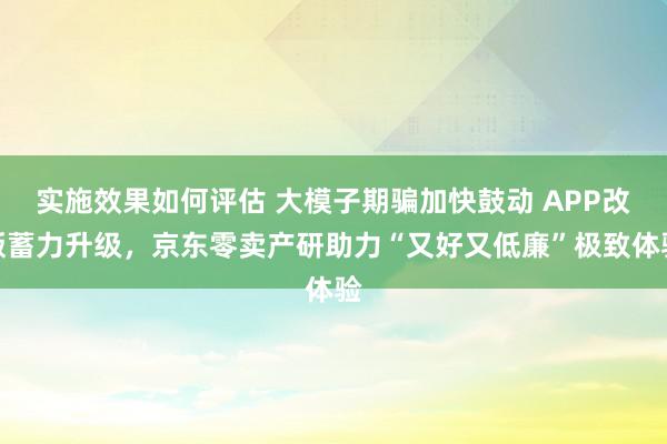 实施效果如何评估 大模子期骗加快鼓动 APP改版蓄力升级，京东零卖产研助力“又好又低廉”极致体验