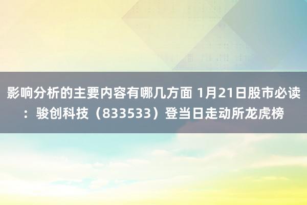 影响分析的主要内容有哪几方面 1月21日股市必读：骏创科技（833533）登当日走动所龙虎榜