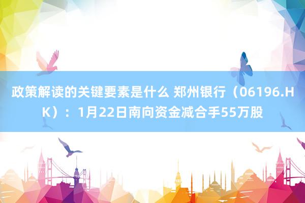 政策解读的关键要素是什么 郑州银行（06196.HK）：1月22日南向资金减合手55万股