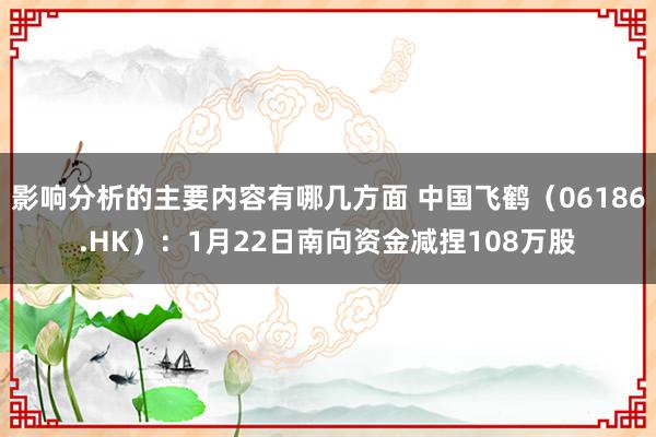 影响分析的主要内容有哪几方面 中国飞鹤（06186.HK）：1月22日南向资金减捏108万股