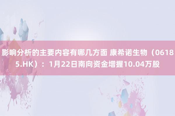 影响分析的主要内容有哪几方面 康希诺生物（06185.HK）：1月22日南向资金增握10.04万股