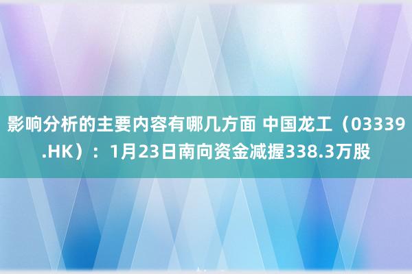 影响分析的主要内容有哪几方面 中国龙工（03339.HK）：1月23日南向资金减握338.3万股