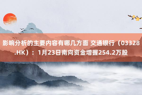 影响分析的主要内容有哪几方面 交通银行（03328.HK）：1月23日南向资金增握254.2万股