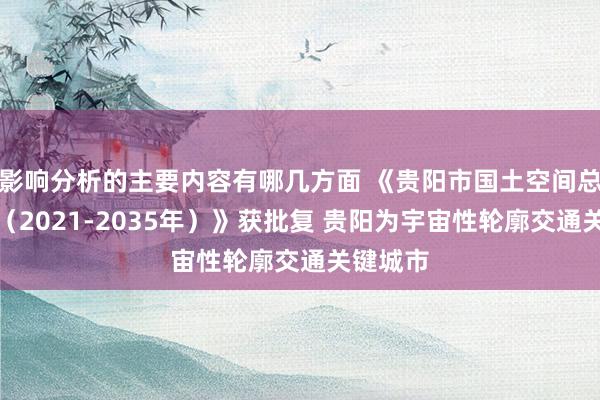 影响分析的主要内容有哪几方面 《贵阳市国土空间总体权术（2021-2035年）》获批复 贵阳为宇宙性轮廓交通关键城市