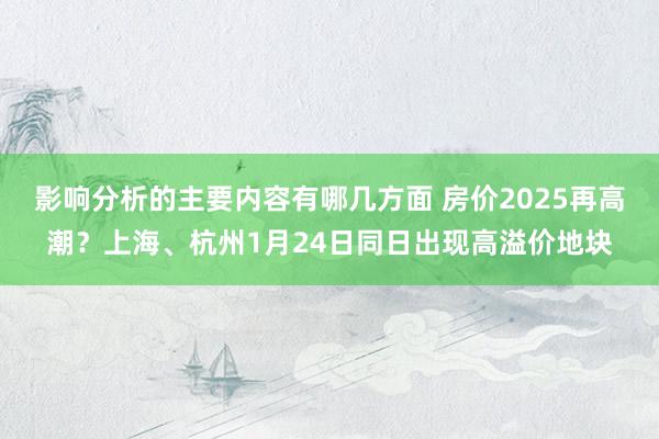 影响分析的主要内容有哪几方面 房价2025再高潮？上海、杭州1月24日同日出现高溢价地块